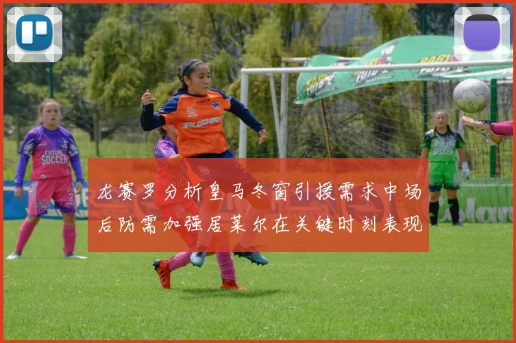 龙赛罗分析皇马冬窗引援需求中场后防需加强居莱尔在关键时刻表现欠佳