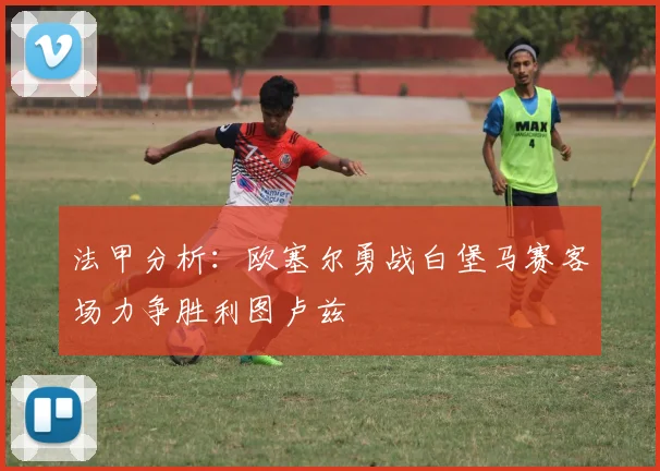 法甲分析：欧塞尔勇战白堡马赛客场力争胜利图卢兹
