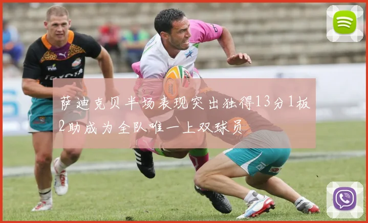 萨迪克贝半场表现突出独得13分1板2助成为全队唯一上双球员