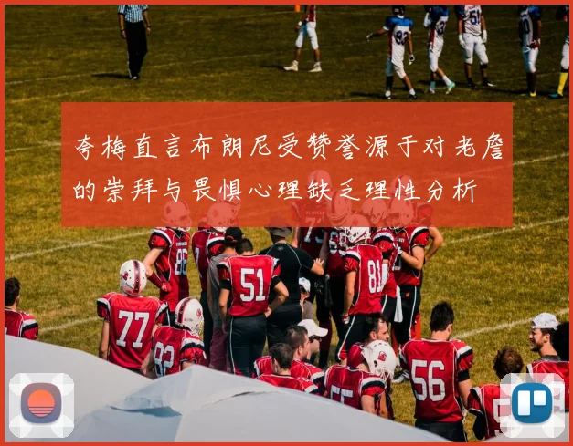 夸梅直言布朗尼受赞誉源于对老詹的崇拜与畏惧心理缺乏理性分析
