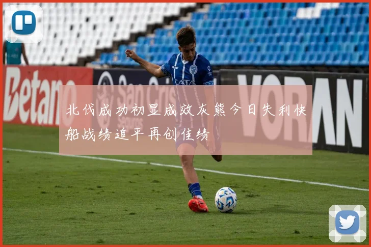 北伐成功初显成效灰熊今日失利快船战绩追平再创佳绩