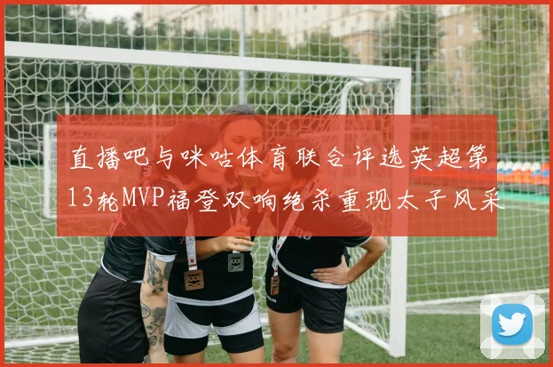 直播吧与咪咕体育联合评选英超第13轮MVP福登双响绝杀重现太子风采