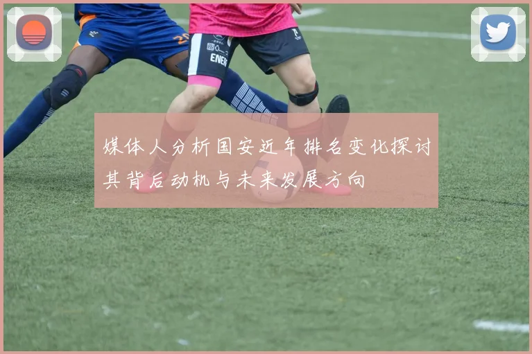 媒体人分析国安近年排名变化探讨其背后动机与未来发展方向