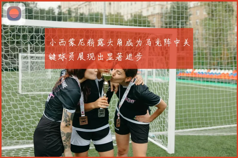 小西蒙尼崭露头角成为马竞阵中关键球员展现出显著进步