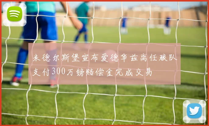米德尔斯堡宣布爱德华兹离任狼队支付300万镑赔偿金完成交易