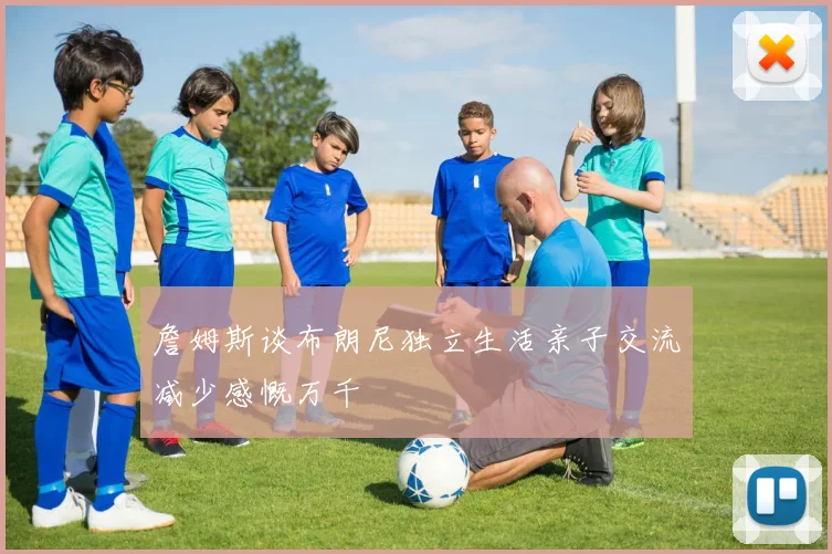 詹姆斯谈布朗尼独立生活亲子交流减少感慨万千