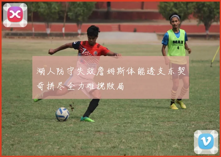 湖人防守失效詹姆斯体能透支东契奇拼尽全力难挽败局