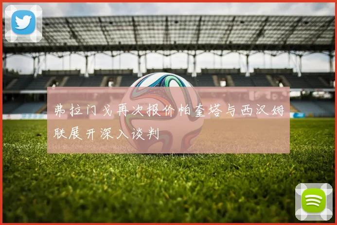 弗拉门戈再次报价帕奎塔与西汉姆联展开深入谈判