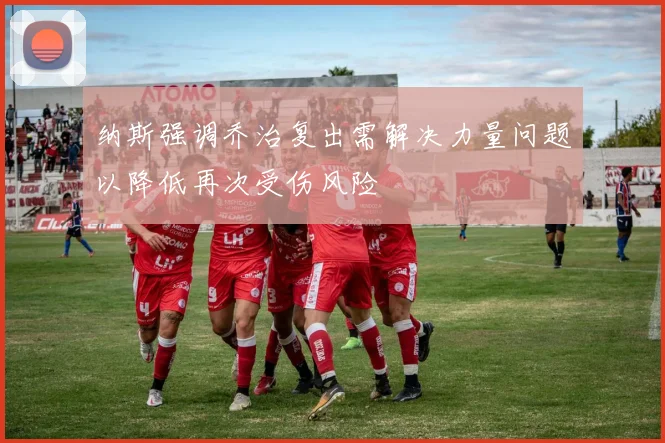 纳斯强调乔治复出需解决力量问题以降低再次受伤风险