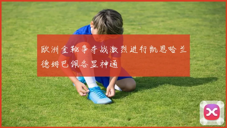 欧洲金靴争夺战激烈进行凯恩哈兰德姆巴佩各显神通