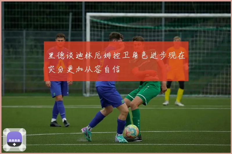 里德谈迪林厄姆控卫角色进步现在突分更加从容自信