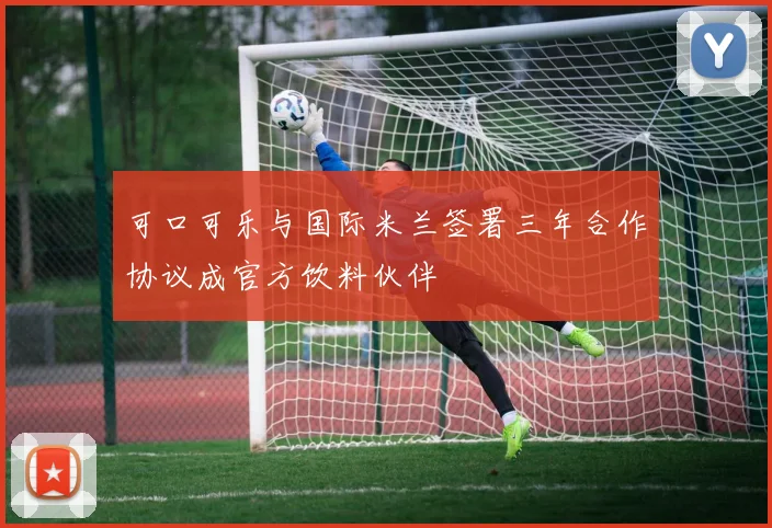 可口可乐与国际米兰签署三年合作协议成官方饮料伙伴