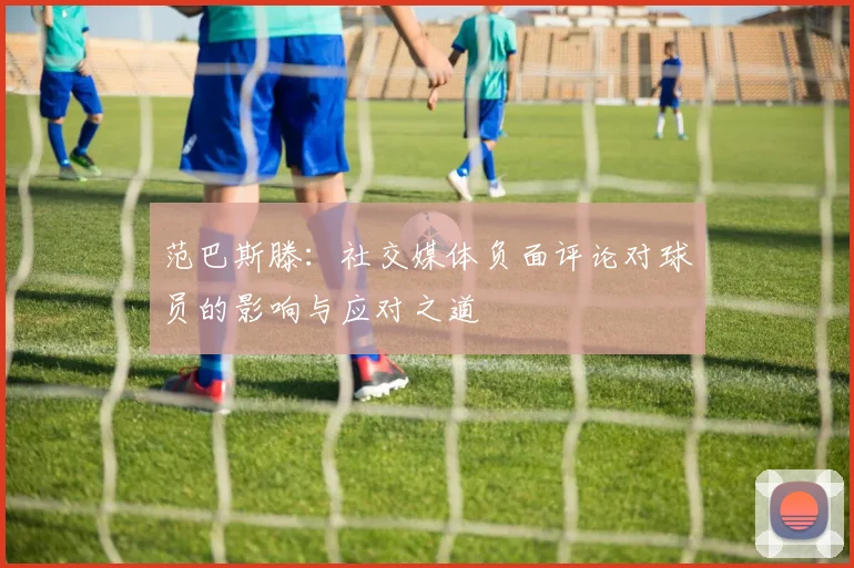 范巴斯滕：社交媒体负面评论对球员的影响与应对之道