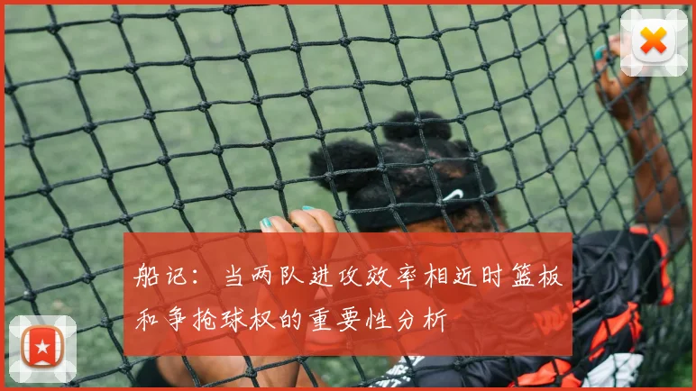 船记：当两队进攻效率相近时篮板和争抢球权的重要性分析