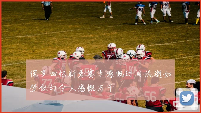 保罗回忆新秀赛季感慨时间流逝如梦似幻令人感慨万千