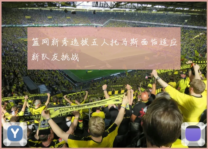 篮网新秀选拔五人托马斯面临适应新队友挑战