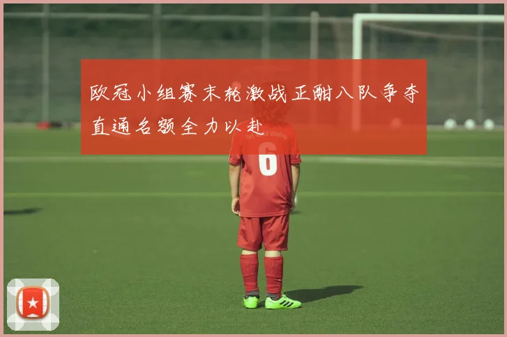 欧冠小组赛末轮激战正酣八队争夺直通名额全力以赴