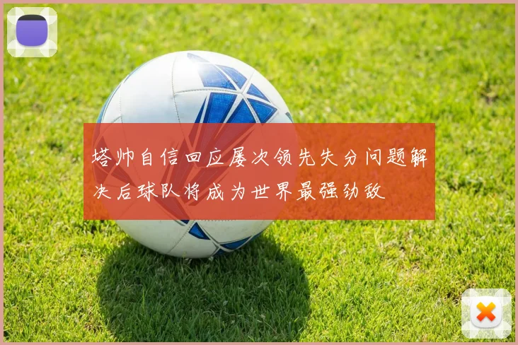 塔帅自信回应屡次领先失分问题解决后球队将成为世界最强劲敌
