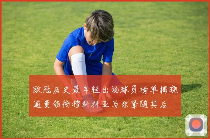 欧冠历史最年轻出场球员榜单揭晓道曼领衔穆科科亚马尔紧随其后