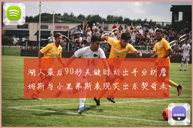 湖人最后90秒关键时刻出手分析詹姆斯与小里弗斯表现突出东契奇未能发力