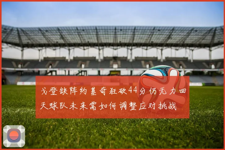 戈登缺阵约基奇狂砍44分仍无力回天球队未来需如何调整应对挑战