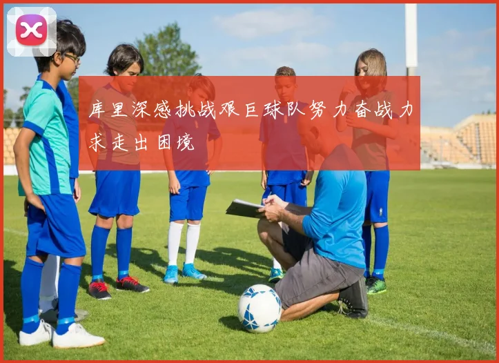 库里深感挑战艰巨球队努力奋战力求走出困境