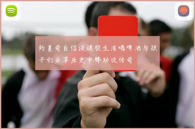 约基奇自信谈退役生活喝啤酒与孩子们分享历史中锋助攻传奇