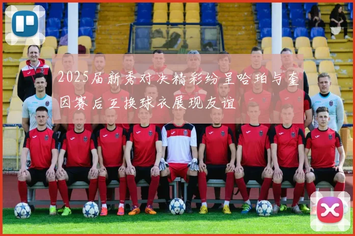 2025届新秀对决精彩纷呈哈珀与奎因赛后互换球衣展现友谊