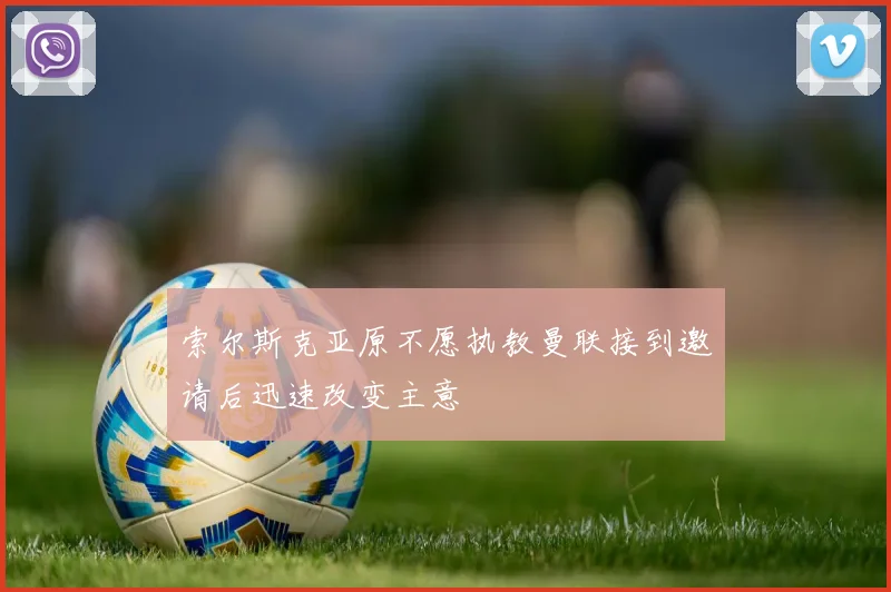 索尔斯克亚原不愿执教曼联接到邀请后迅速改变主意