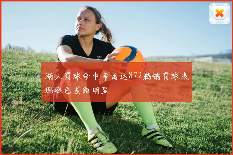 湖人罚球命中率高达872鹈鹕罚球表现逊色差距明显