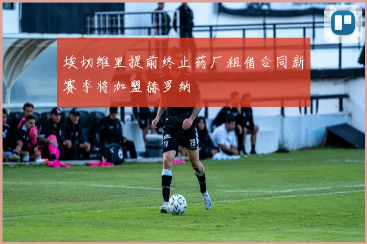 埃切维里提前终止药厂租借合同新赛季将加盟赫罗纳