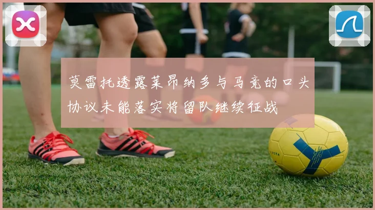 莫雷托透露莱昂纳多与马竞的口头协议未能落实将留队继续征战