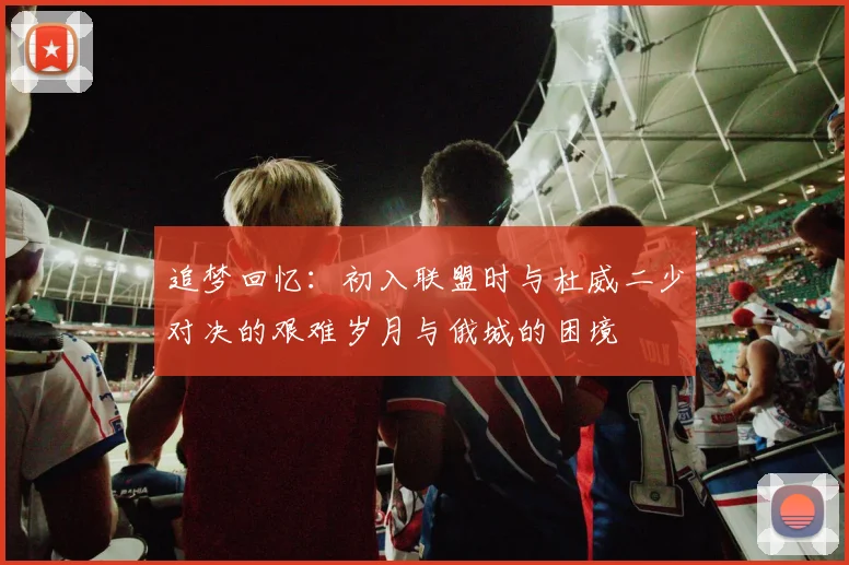 追梦回忆：初入联盟时与杜威二少对决的艰难岁月与俄城的困境