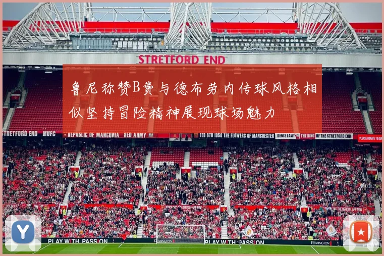 鲁尼称赞B费与德布劳内传球风格相似坚持冒险精神展现球场魅力