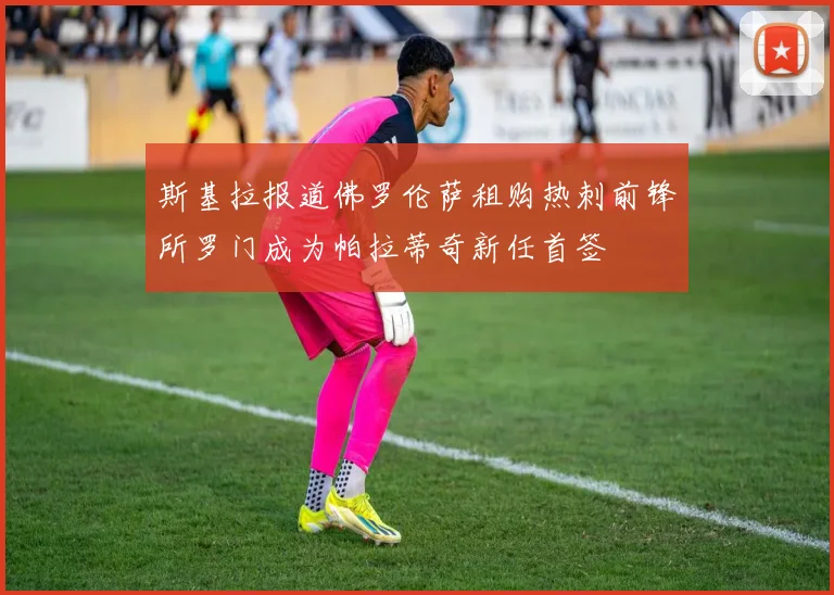 斯基拉报道佛罗伦萨租购热刺前锋所罗门成为帕拉蒂奇新任首签