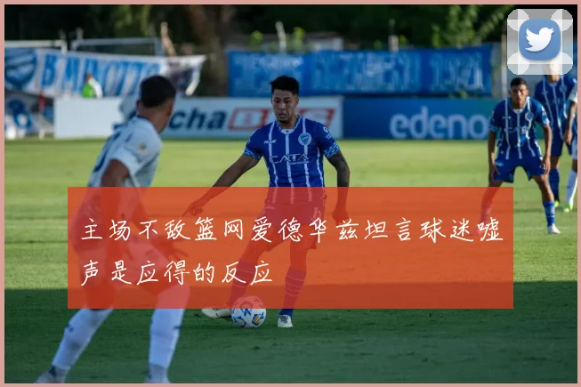 主场不敌篮网爱德华兹坦言球迷嘘声是应得的反应