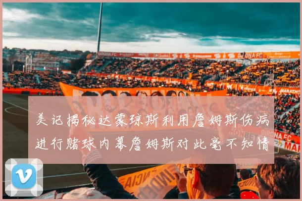 美记揭秘达蒙琼斯利用詹姆斯伤病进行赌球内幕詹姆斯对此毫不知情