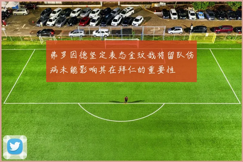 弗罗因德坚定表态金玟哉将留队伤病未能影响其在拜仁的重要性