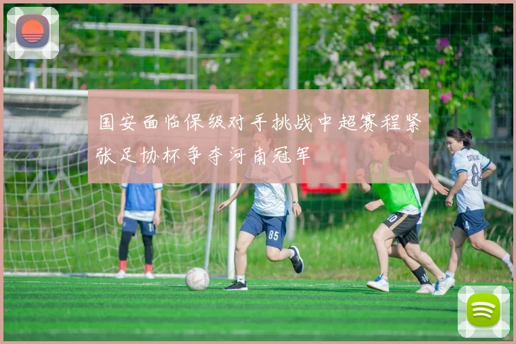 国安面临保级对手挑战中超赛程紧张足协杯争夺河南冠军