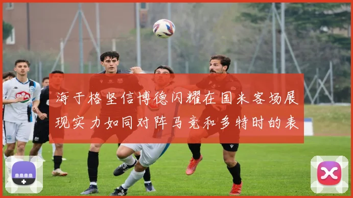 海于格坚信博德闪耀在国米客场展现实力如同对阵马竞和多特时的表现