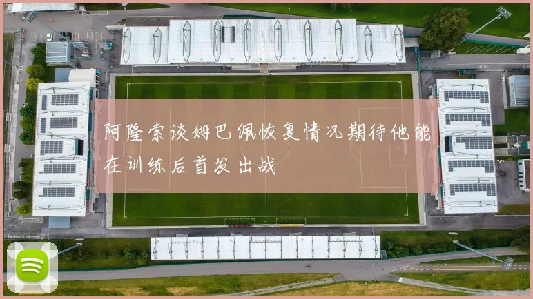 阿隆索谈姆巴佩恢复情况期待他能在训练后首发出战