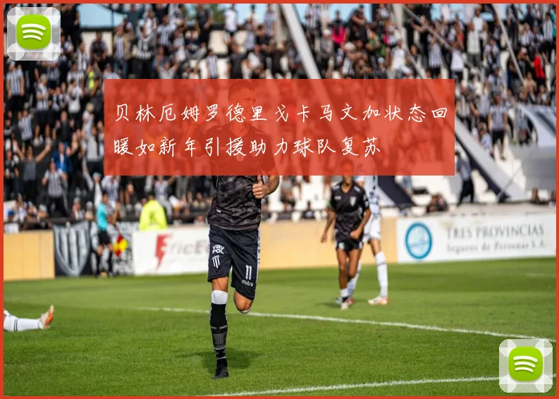 贝林厄姆罗德里戈卡马文加状态回暖如新年引援助力球队复苏