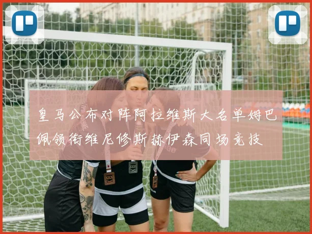 皇马公布对阵阿拉维斯大名单姆巴佩领衔维尼修斯赫伊森同场竞技