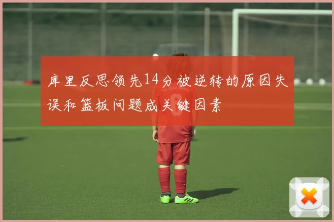 库里反思领先14分被逆转的原因失误和篮板问题成关键因素