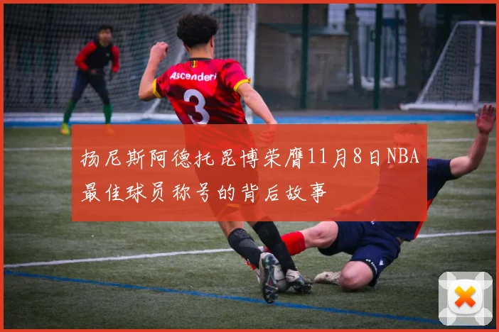 扬尼斯阿德托昆博荣膺11月8日NBA最佳球员称号的背后故事