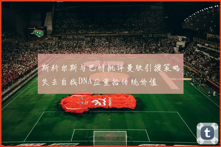 斯科尔斯与巴特批评曼联引援策略失去自我DNA应重拾传统价值