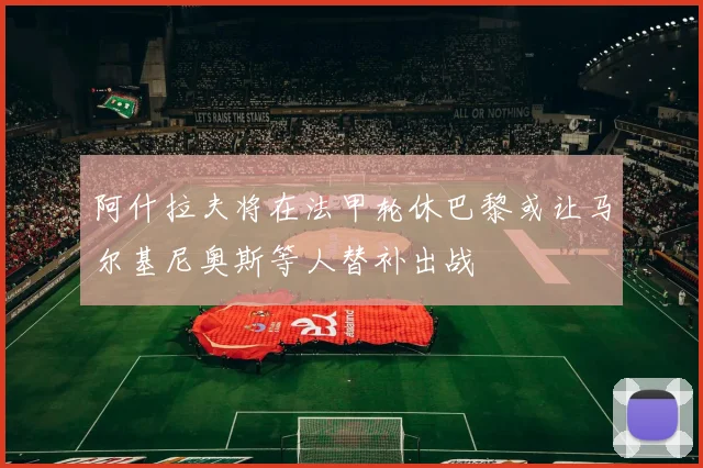 阿什拉夫将在法甲轮休巴黎或让马尔基尼奥斯等人替补出战