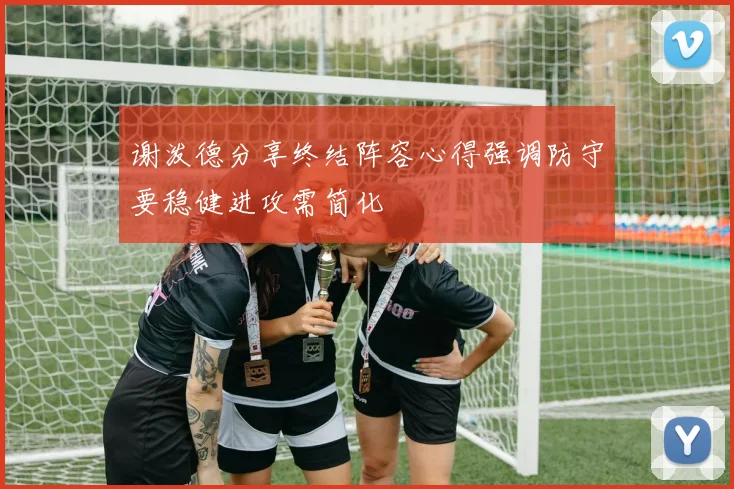 谢泼德分享终结阵容心得强调防守要稳健进攻需简化