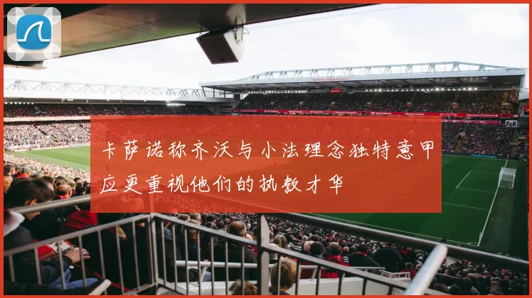 卡萨诺称齐沃与小法理念独特意甲应更重视他们的执教才华