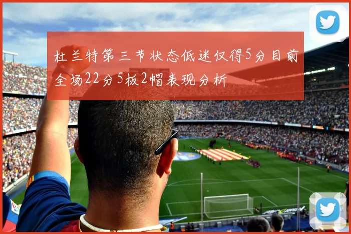 杜兰特第三节状态低迷仅得5分目前全场22分5板2帽表现分析